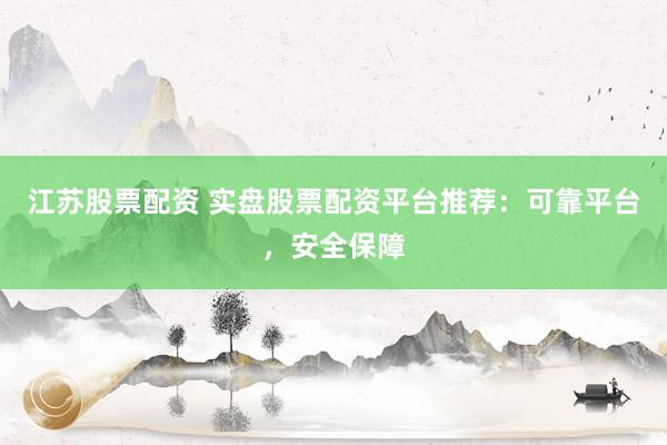 江苏股票配资 实盘股票配资平台推荐：可靠平台，安全保障
