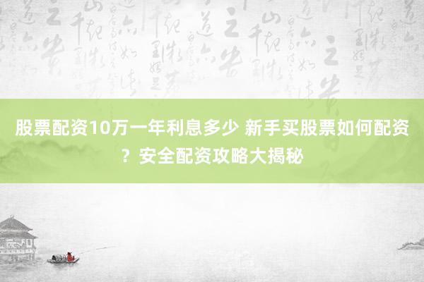 股票配资10万一年利息多少 新手买股票如何配资？安全配资攻略大揭秘