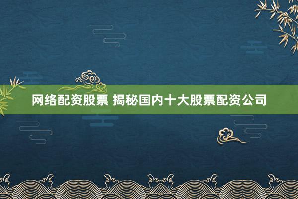 网络配资股票 揭秘国内十大股票配资公司