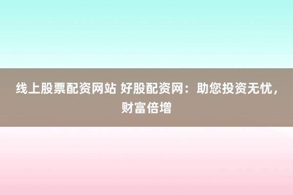 线上股票配资网站 好股配资网：助您投资无忧，财富倍增