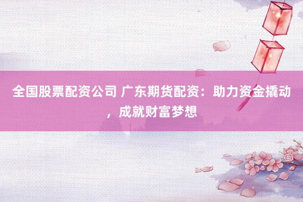 全国股票配资公司 广东期货配资：助力资金撬动，成就财富梦想