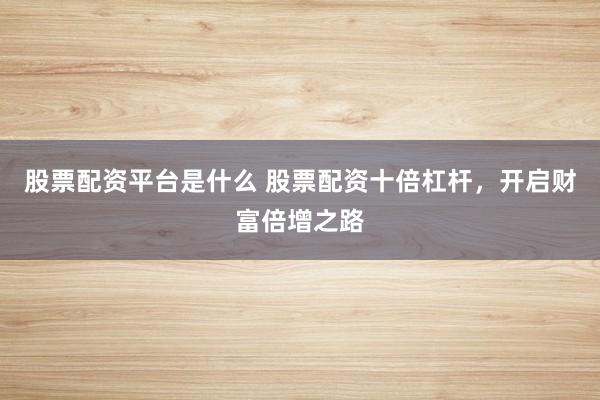 股票配资平台是什么 股票配资十倍杠杆，开启财富倍增之路